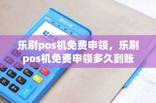 乐刷pos机免费申领，乐刷pos机免费申领多久到账