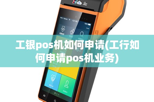 工银pos机如何申请(工行如何申请pos机业务)