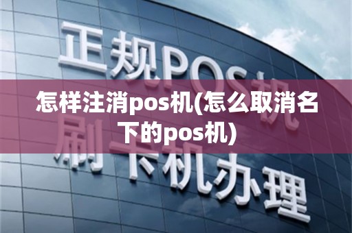 怎样注消pos机(怎么取消名下的pos机)