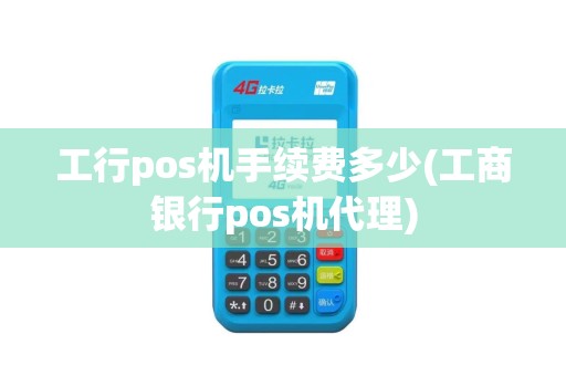 工行pos机手续费多少(工商银行pos机代理)