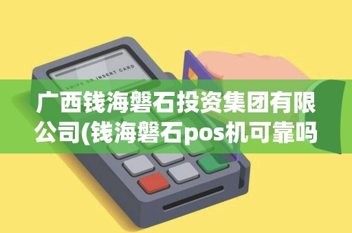 广西钱海磐石投资集团有限公司(钱海磐石pos机可靠吗)