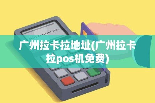 广州拉卡拉地址(广州拉卡拉pos机免费)