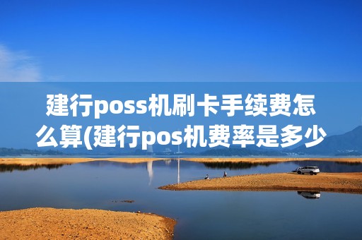 建行poss机刷卡手续费怎么算(建行pos机费率是多少)