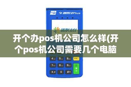 开个办pos机公司怎么样(开个pos机公司需要几个电脑)