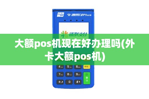 大额pos机现在好办理吗(外卡大额pos机)