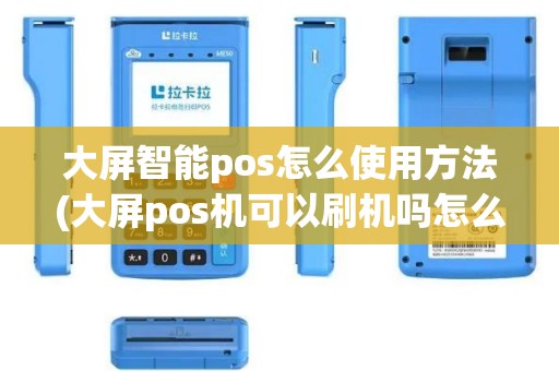 大屏智能pos怎么使用方法(大屏pos机可以刷机吗怎么刷)