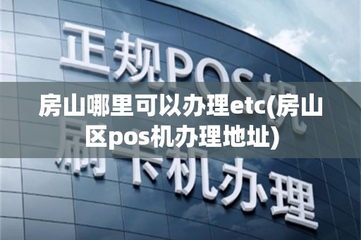 房山哪里可以办理etc(房山区pos机办理地址)