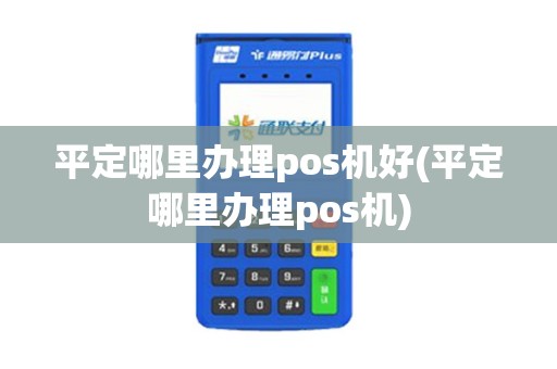 平定哪里办理pos机好(平定哪里办理pos机)