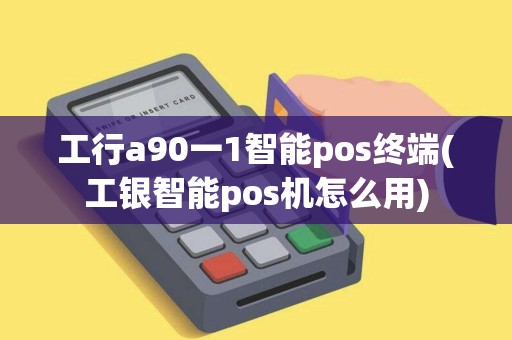 工行a90一1智能pos终端(工银智能pos机怎么用)