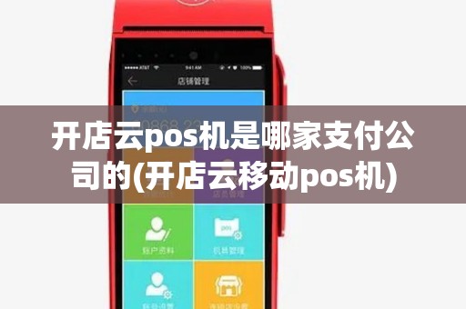 开店云pos机是哪家支付公司的(开店云移动pos机)