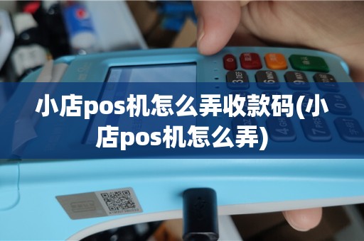 小店pos机怎么弄收款码(小店pos机怎么弄)
