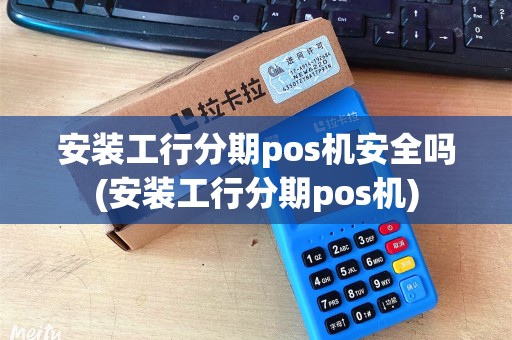 安装工行分期pos机安全吗(安装工行分期pos机)