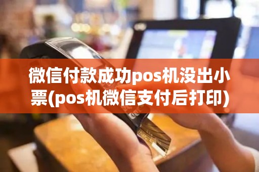 微信付款成功pos机没出小票(pos机微信支付后打印)