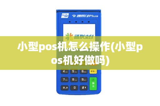 小型pos机怎么操作(小型pos机好做吗)