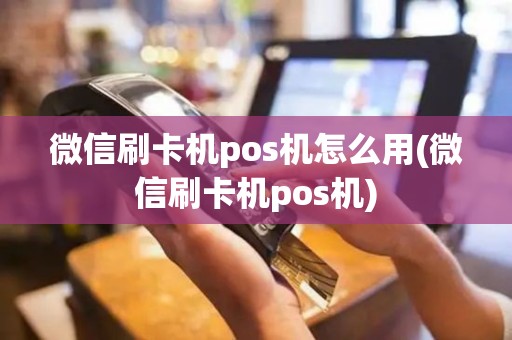 微信刷卡机pos机怎么用(微信刷卡机pos机)