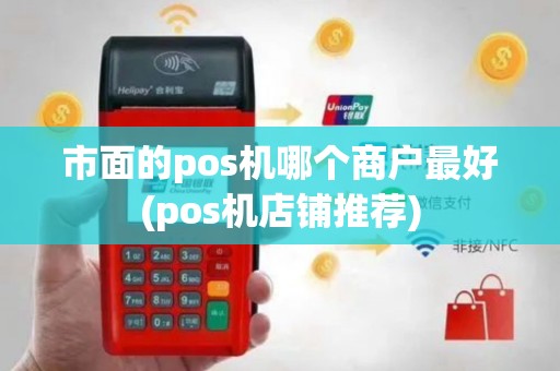 市面的pos机哪个商户最好(pos机店铺推荐)