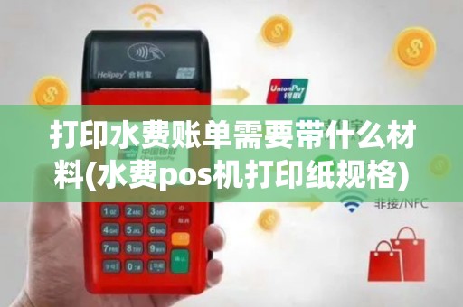 打印水费账单需要带什么材料(水费pos机打印纸规格)