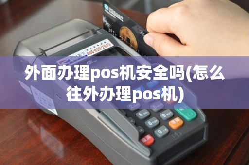 外面办理pos机安全吗(怎么往外办理pos机)