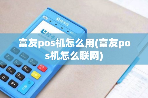 富友pos机怎么用(富友pos机怎么联网)