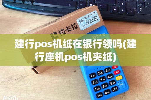 建行pos机纸在银行领吗(建行座机pos机夹纸)