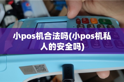 小pos机合法吗(小pos机私人的安全吗)