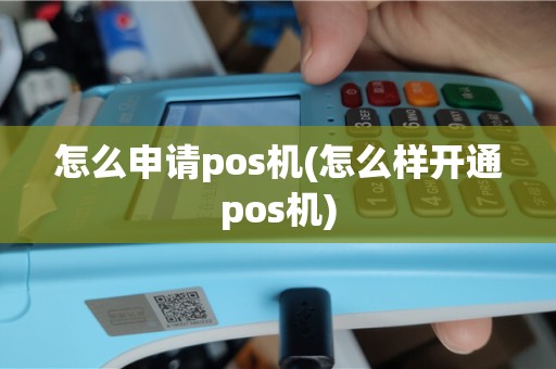 怎么申请pos机(怎么样开通pos机)