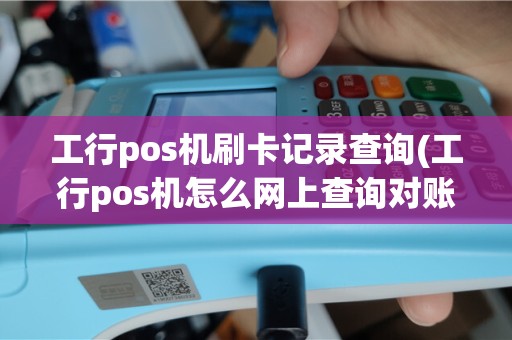 工行pos机刷卡记录查询(工行pos机怎么网上查询对账)