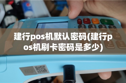 建行pos机默认密码(建行pos机刷卡密码是多少)