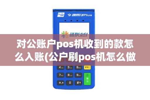 对公账户pos机收到的款怎么入账(公户刷pos机怎么做账)