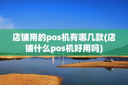 店铺用的pos机有哪几款(店铺什么pos机好用吗)