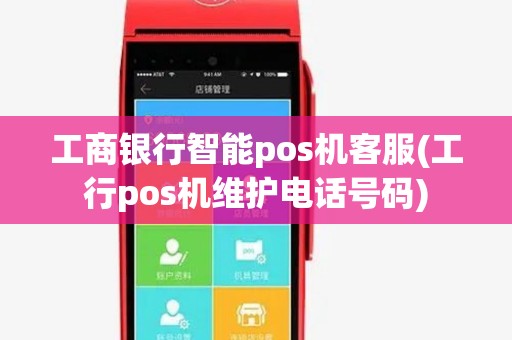 工商银行智能pos机客服(工行pos机维护电话号码)