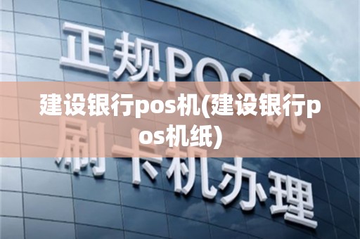 建设银行pos机(建设银行pos机纸)