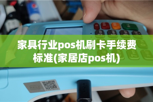 家具行业pos机刷卡手续费标准(家居店pos机)