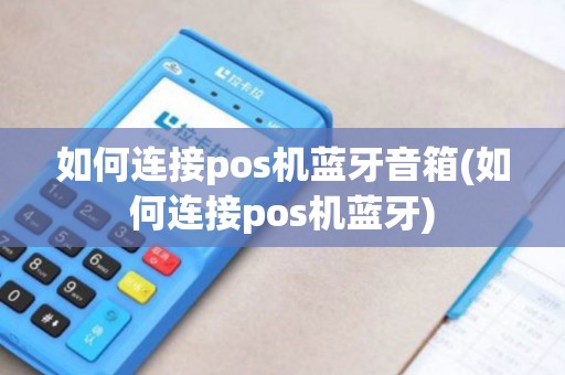 如何连接pos机蓝牙音箱(如何连接pos机蓝牙)