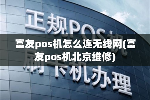 富友pos机怎么连无线网(富友pos机北京维修)