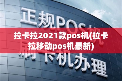 拉卡拉2021款pos机(拉卡拉移动pos机最新)