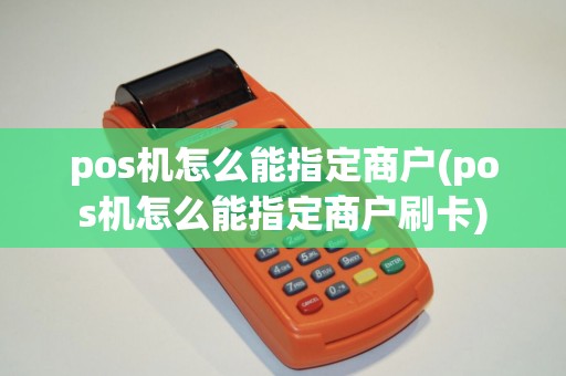 pos机怎么能指定商户(pos机怎么能指定商户刷卡)