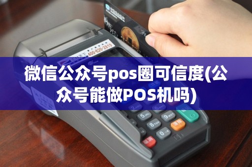 微信公众号pos圈可信度(公众号能做POS机吗)