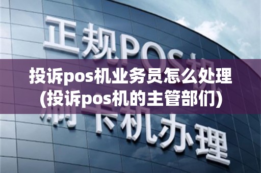 投诉pos机业务员怎么处理(投诉pos机的主管部们)