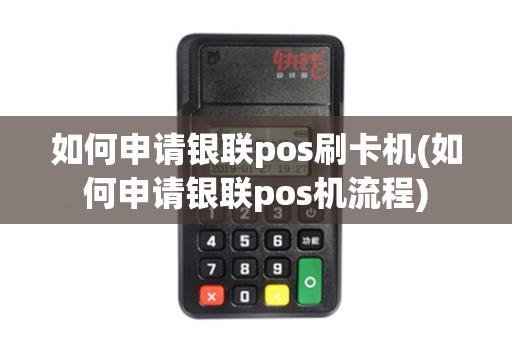 如何申请银联pos刷卡机(如何申请银联pos机流程)