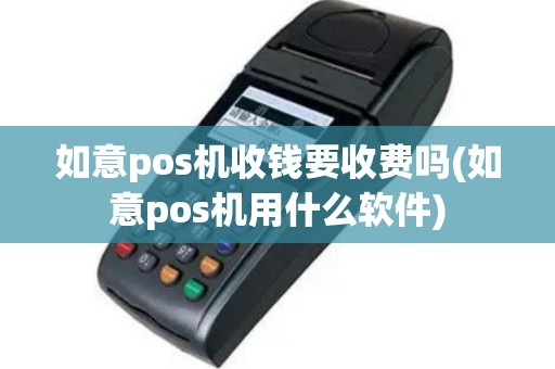 如意pos机收钱要收费吗(如意pos机用什么软件)