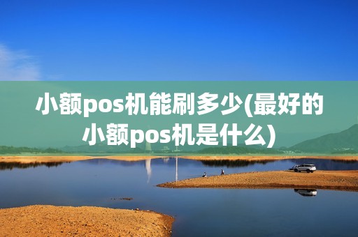 小额pos机能刷多少(最好的小额pos机是什么)