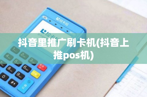 抖音里推广刷卡机(抖音上推pos机)