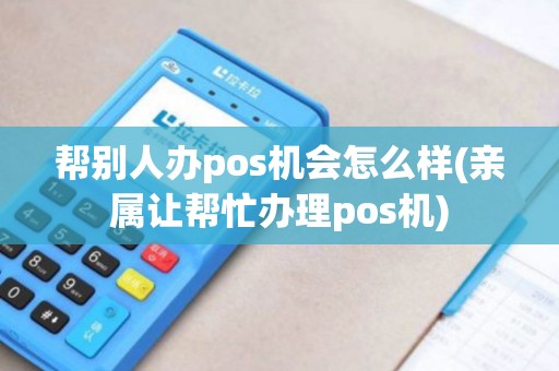 帮别人办pos机会怎么样(亲属让帮忙办理pos机)