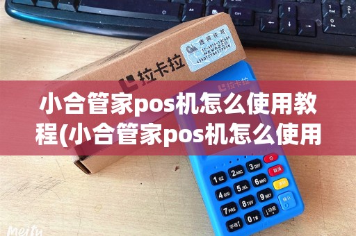 小合管家pos机怎么使用教程(小合管家pos机怎么使用)