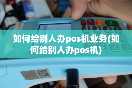 如何给别人办pos机业务(如何给别人办pos机)