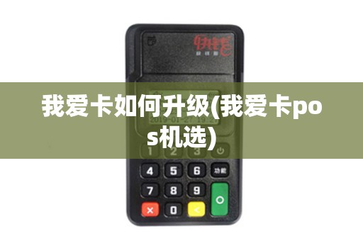 我爱卡如何升级(我爱卡pos机选)
