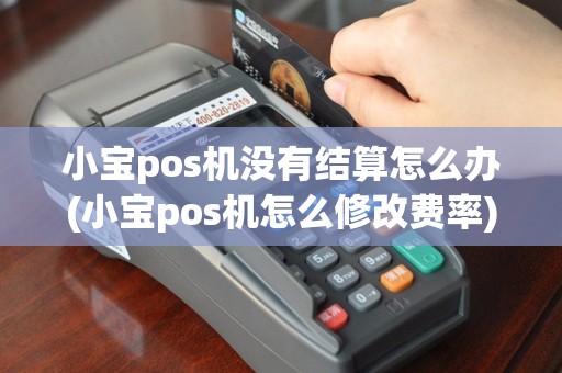 小宝pos机没有结算怎么办(小宝pos机怎么修改费率)