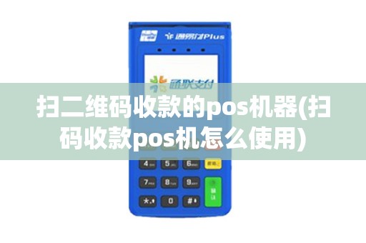 扫二维码收款的pos机器(扫码收款pos机怎么使用)