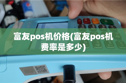 富友pos机价格(富友pos机费率是多少)